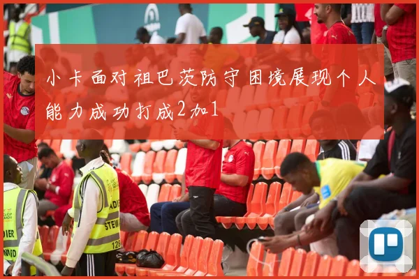 小卡面对祖巴茨防守困境展现个人能力成功打成2加1