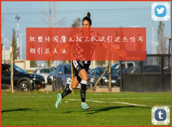 联盟传闻鹰火拓三队欲引进杰伦布朗引发关注