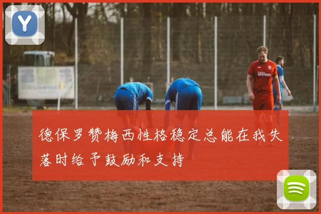 德保罗赞梅西性格稳定总能在我失落时给予鼓励和支持
