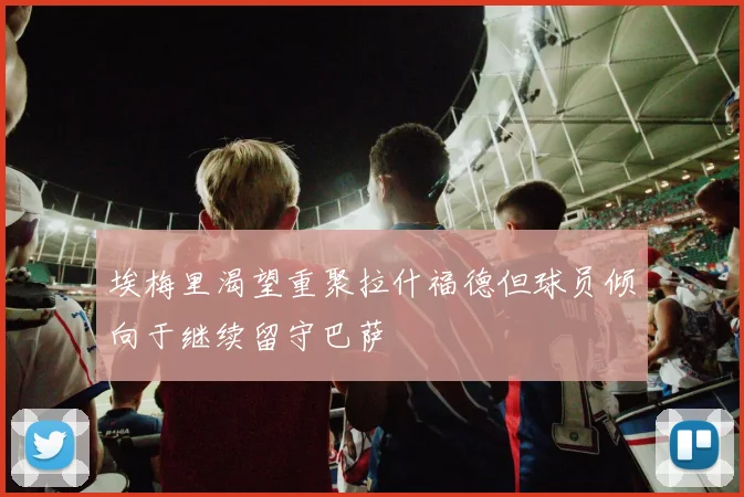 埃梅里渴望重聚拉什福德但球员倾向于继续留守巴萨