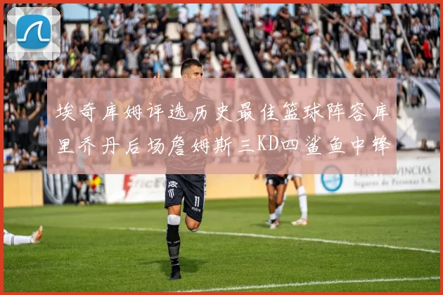 埃奇库姆评选历史最佳篮球阵容库里乔丹后场詹姆斯三KD四鲨鱼中锋
