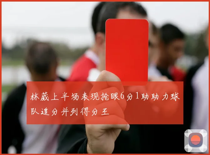林葳上半场表现抢眼6分1助助力球队追分并列得分王