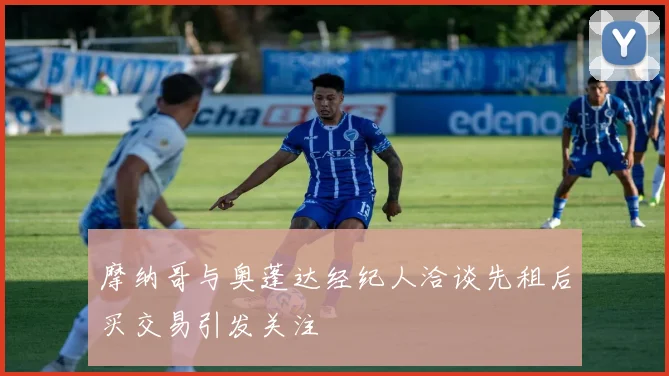 摩纳哥与奥蓬达经纪人洽谈先租后买交易引发关注