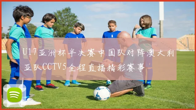 U17亚洲杯半决赛中国队对阵澳大利亚队CCTV5全程直播精彩赛事