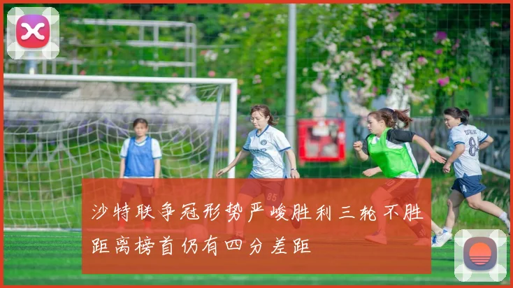 沙特联争冠形势严峻胜利三轮不胜距离榜首仍有四分差距