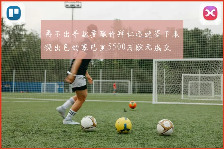 再不出手就要涨价拜仁迅速签下表现出色的塞巴里5500万欧元成交