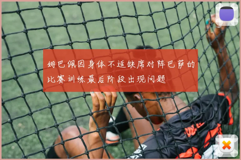 姆巴佩因身体不适缺席对阵巴萨的比赛训练最后阶段出现问题