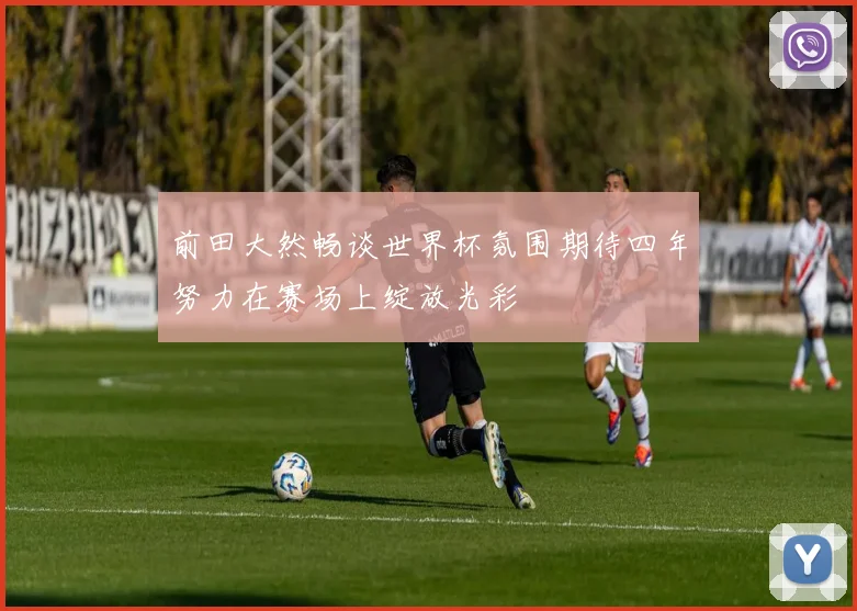 前田大然畅谈世界杯氛围期待四年努力在赛场上绽放光彩