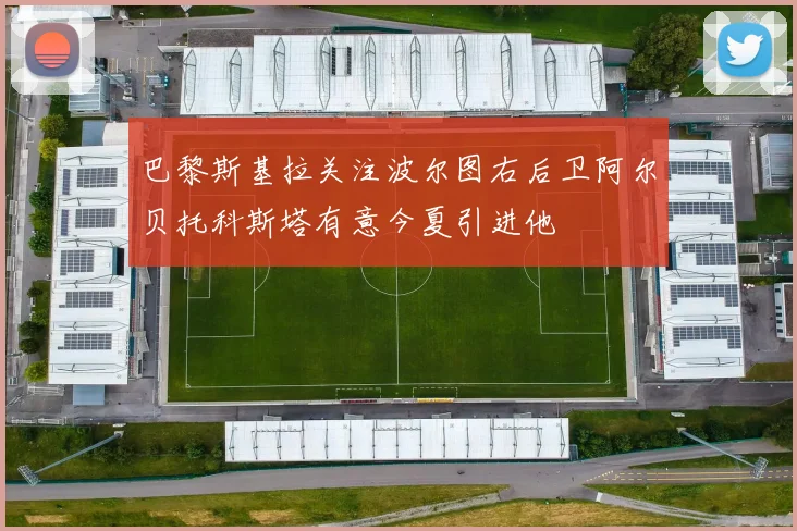 巴黎斯基拉关注波尔图右后卫阿尔贝托科斯塔有意今夏引进他
