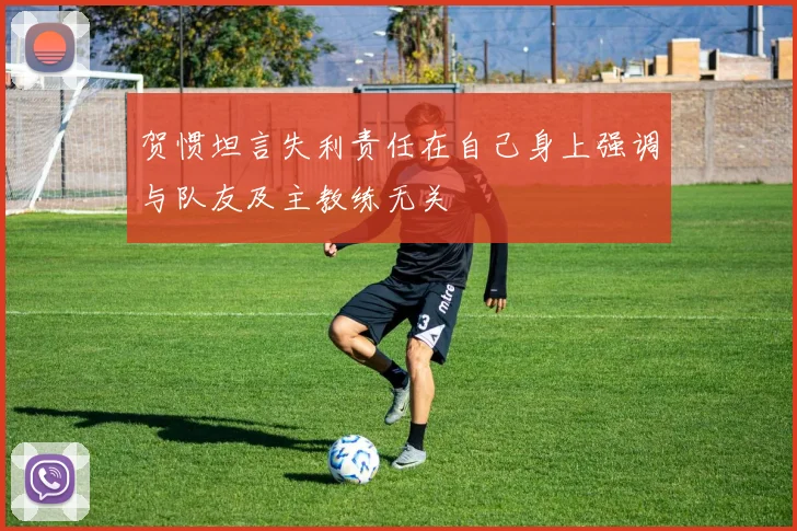 贺惯坦言失利责任在自己身上强调与队友及主教练无关