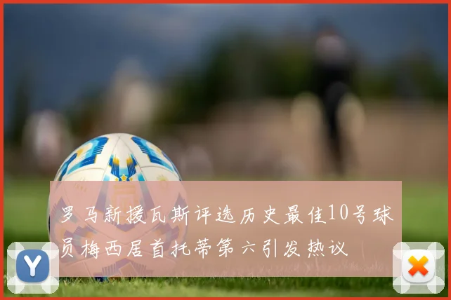 罗马新援瓦斯评选历史最佳10号球员梅西居首托蒂第六引发热议