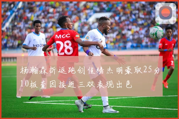 杨瀚森折返跑创佳绩杰明豪取25分10板奎因接近三双表现出色