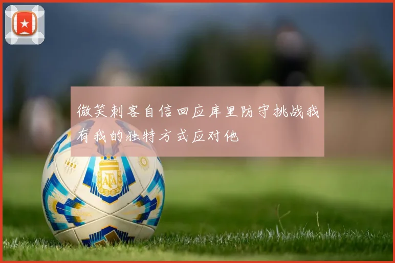 微笑刺客自信回应库里防守挑战我有我的独特方式应对他
