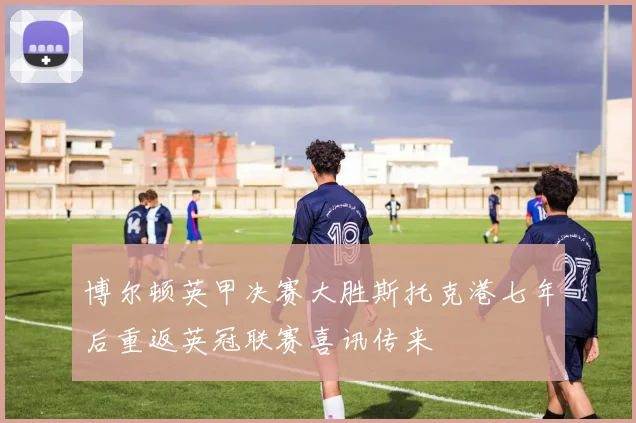 博尔顿英甲决赛大胜斯托克港七年后重返英冠联赛喜讯传来