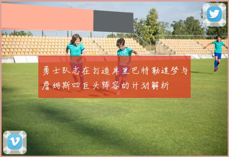 勇士队志在打造库里巴特勒追梦与詹姆斯四巨头阵容的计划解析