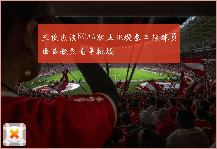 王俊杰谈NCAA职业化现象年轻球员面临激烈竞争挑战