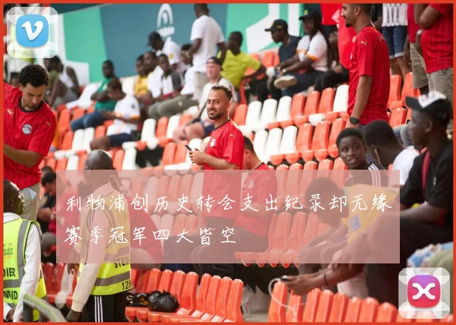 利物浦创历史转会支出纪录却无缘赛季冠军四大皆空