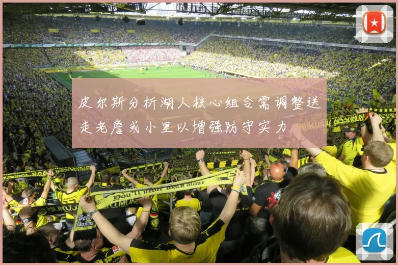 皮尔斯分析湖人核心组合需调整送走老詹或小里以增强防守实力