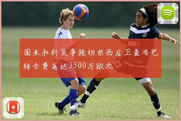 国米和科莫争抢切尔西后卫查洛巴转会费高达3500万欧元