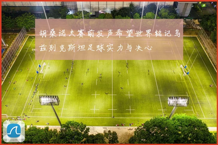 胡桑诺夫赛前发声希望世界铭记乌兹别克斯坦足球实力与决心