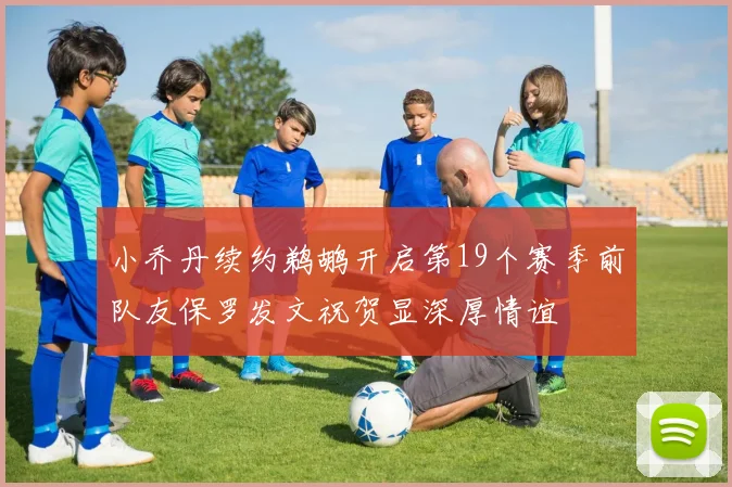 小乔丹续约鹈鹕开启第19个赛季前队友保罗发文祝贺显深厚情谊