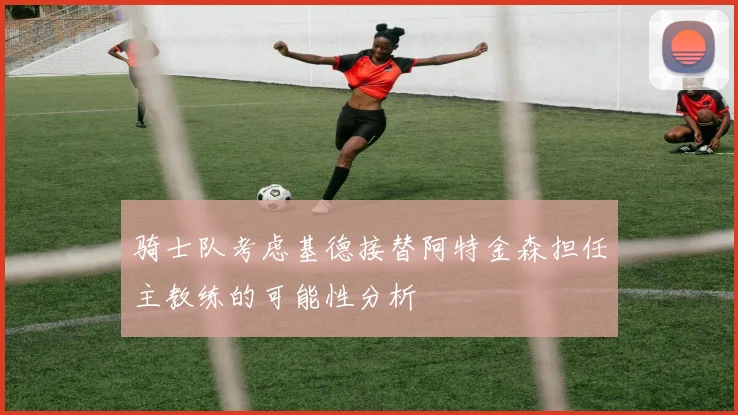 骑士队考虑基德接替阿特金森担任主教练的可能性分析