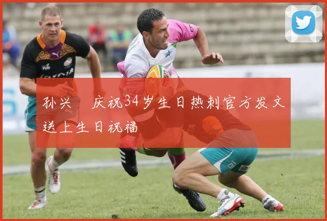 孙兴慜庆祝34岁生日热刺官方发文送上生日祝福