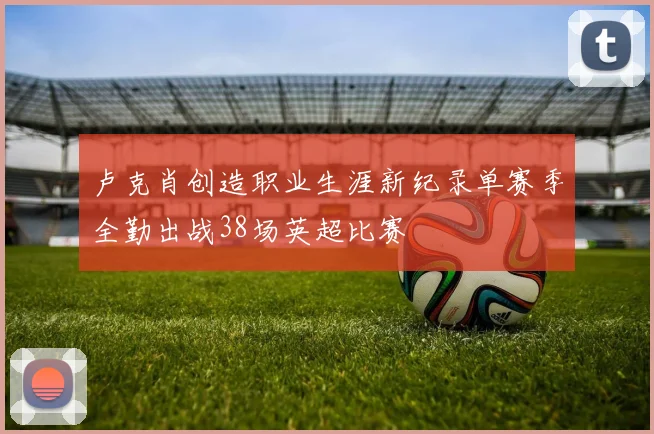 卢克肖创造职业生涯新纪录单赛季全勤出战38场英超比赛