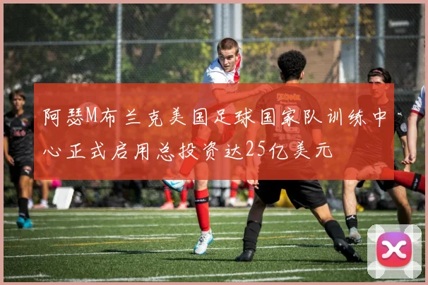 阿瑟M布兰克美国足球国家队训练中心正式启用总投资达25亿美元