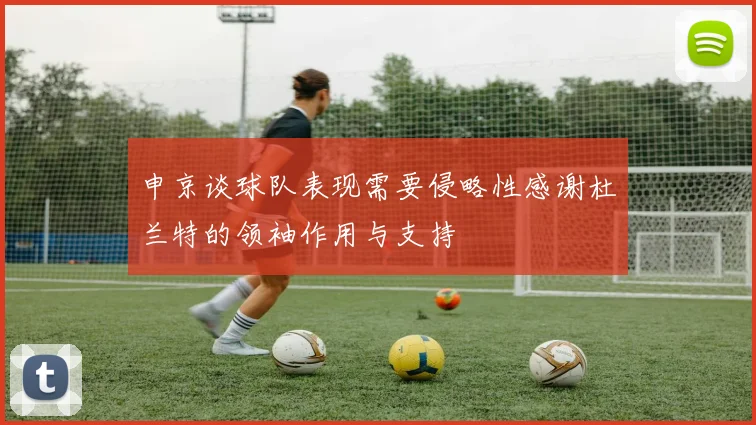 申京谈球队表现需要侵略性感谢杜兰特的领袖作用与支持
