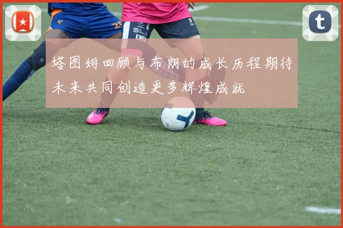 塔图姆回顾与布朗的成长历程期待未来共同创造更多辉煌成就